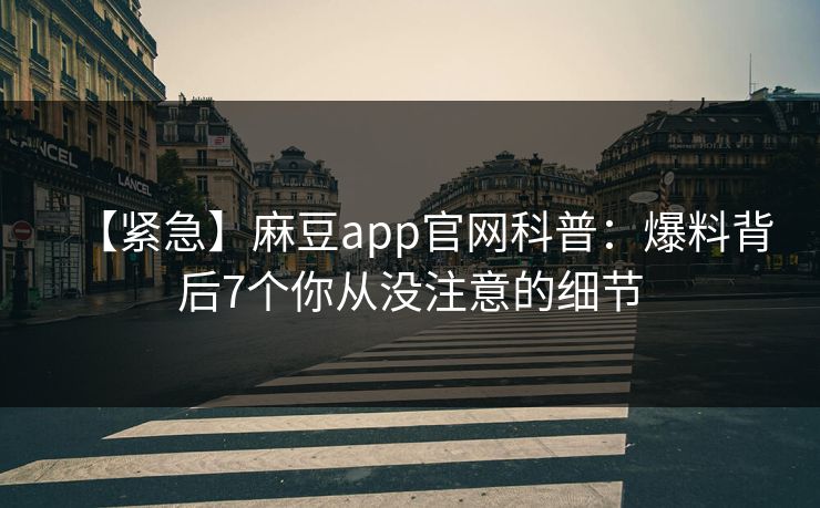 【紧急】麻豆app官网科普：爆料背后7个你从没注意的细节