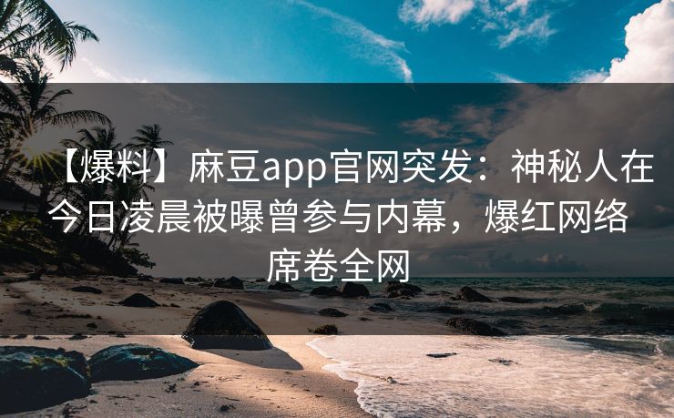【爆料】麻豆app官网突发：神秘人在今日凌晨被曝曾参与内幕，爆红网络席卷全网