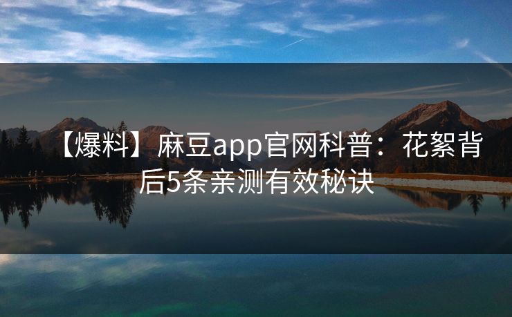 【爆料】麻豆app官网科普：花絮背后5条亲测有效秘诀