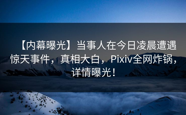 【内幕曝光】当事人在今日凌晨遭遇惊天事件，真相大白，Pixiv全网炸锅，详情曝光！
