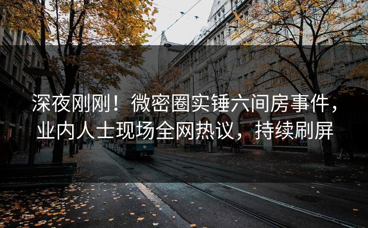 深夜刚刚！微密圈实锤六间房事件，业内人士现场全网热议，持续刷屏