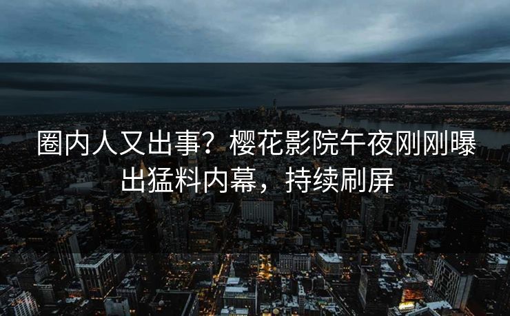 圈内人又出事？樱花影院午夜刚刚曝出猛料内幕，持续刷屏