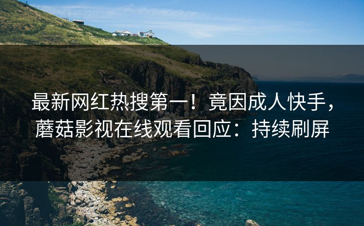 最新网红热搜第一！竟因成人快手，蘑菇影视在线观看回应：持续刷屏