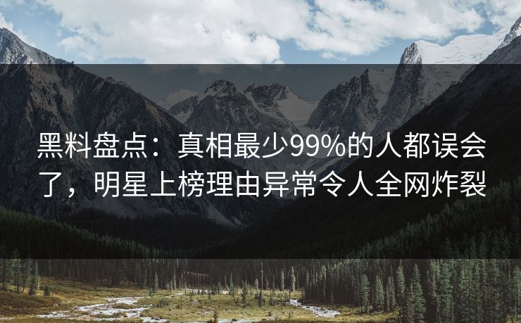 黑料盘点：真相最少99%的人都误会了，明星上榜理由异常令人全网炸裂