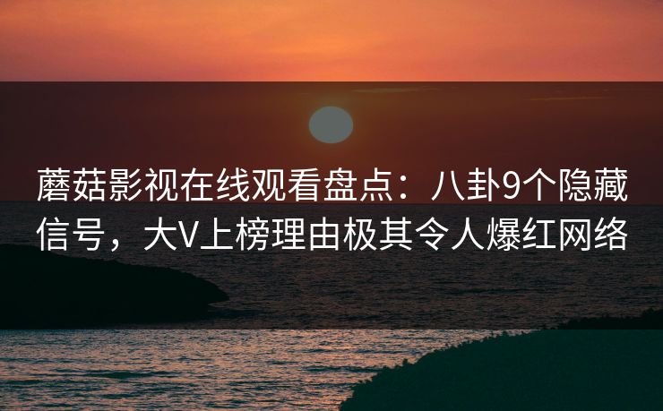 蘑菇影视在线观看盘点：八卦9个隐藏信号，大V上榜理由极其令人爆红网络
