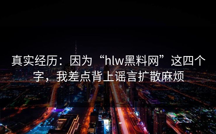 真实经历：因为“hlw黑料网”这四个字，我差点背上谣言扩散麻烦