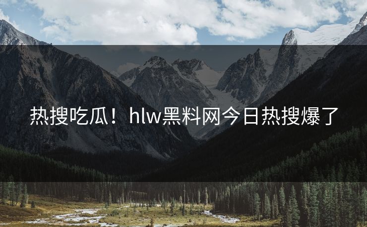 热搜吃瓜！hlw黑料网今日热搜爆了