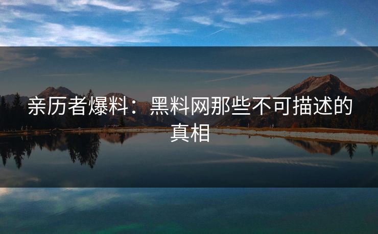 亲历者爆料：黑料网那些不可描述的真相