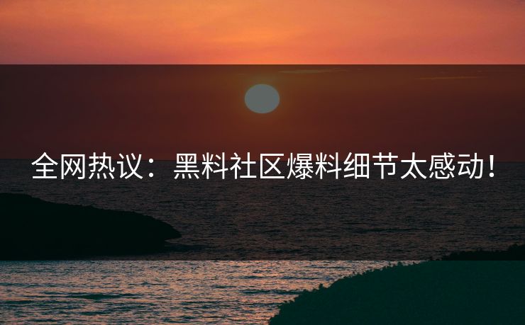 全网热议：黑料社区爆料细节太感动！