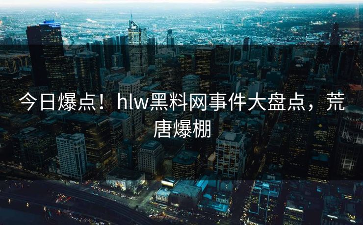 今日爆点！hlw黑料网事件大盘点，荒唐爆棚