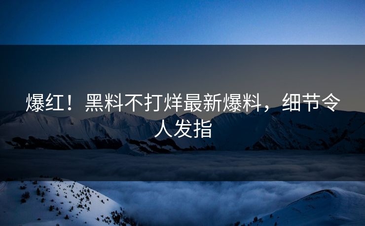 爆红！黑料不打烊最新爆料，细节令人发指