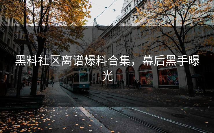 黑料社区离谱爆料合集，幕后黑手曝光