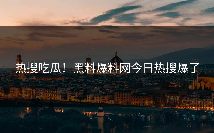热搜吃瓜！黑料爆料网今日热搜爆了