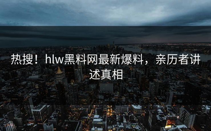 热搜！hlw黑料网最新爆料，亲历者讲述真相
