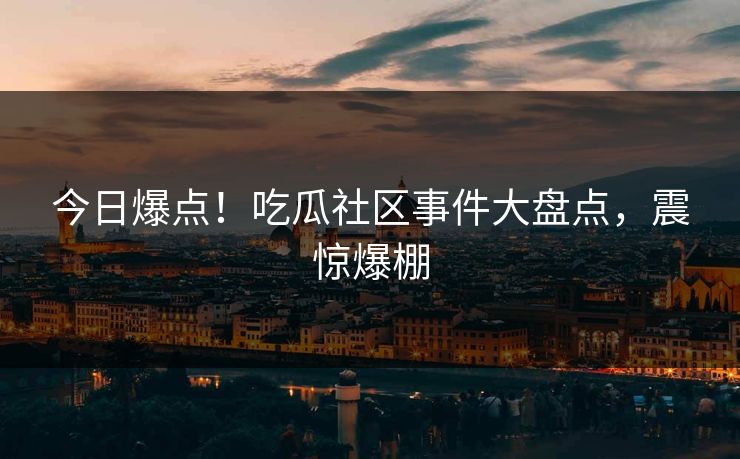 今日爆点！吃瓜社区事件大盘点，震惊爆棚