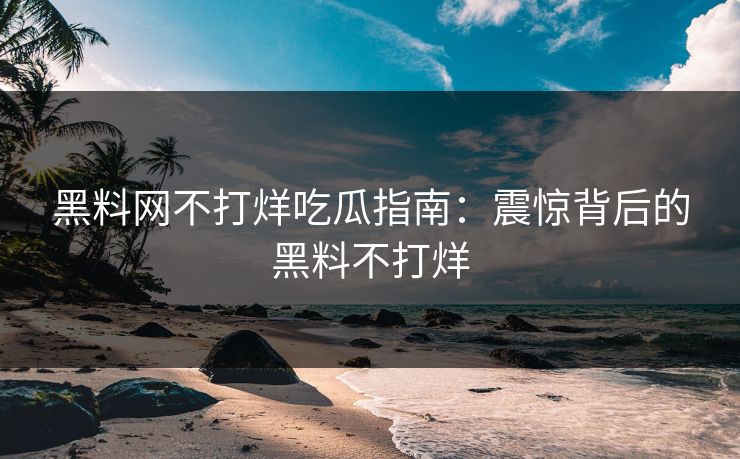 黑料网不打烊吃瓜指南：震惊背后的黑料不打烊