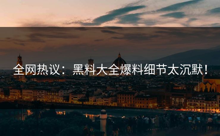全网热议：黑料大全爆料细节太沉默！
