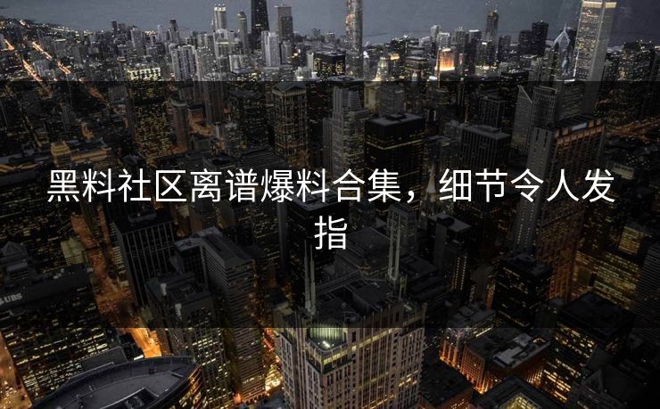 黑料社区离谱爆料合集，细节令人发指