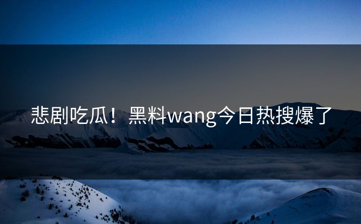 悲剧吃瓜！黑料wang今日热搜爆了