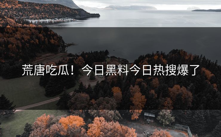 荒唐吃瓜！今日黑料今日热搜爆了