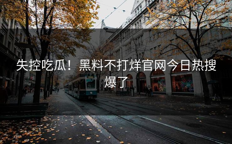 失控吃瓜！黑料不打烊官网今日热搜爆了