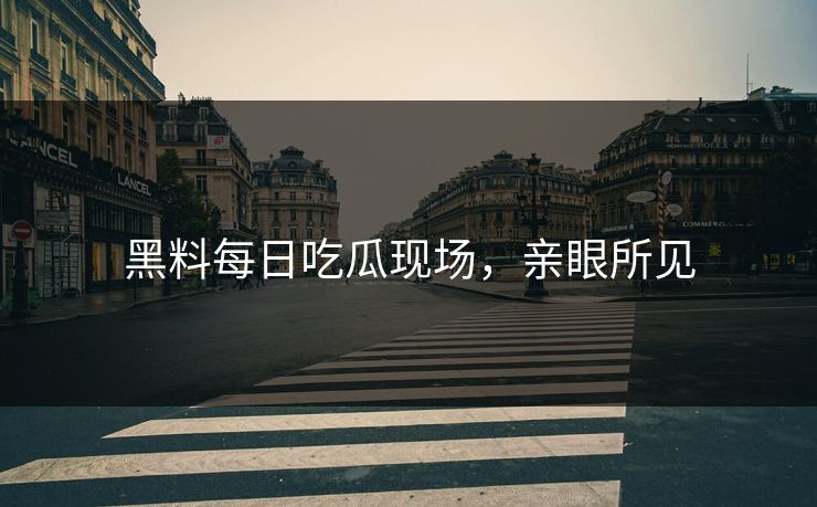 黑料每日吃瓜现场，亲眼所见