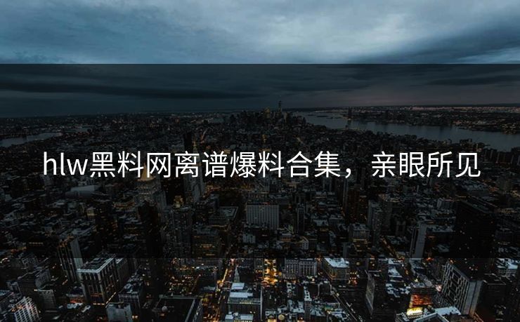 hlw黑料网离谱爆料合集，亲眼所见