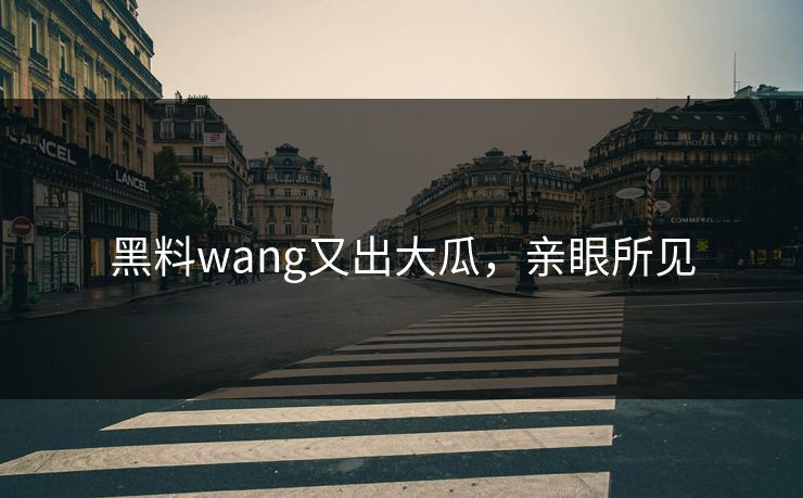 黑料wang又出大瓜，亲眼所见