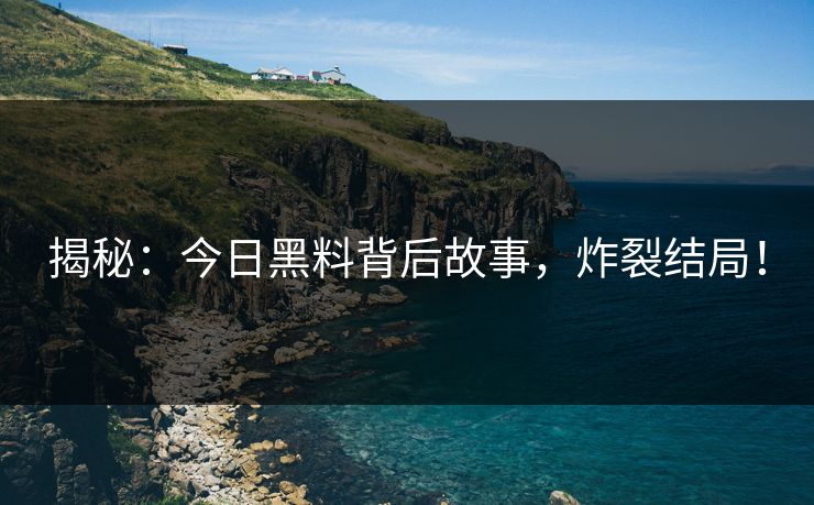 揭秘：今日黑料背后故事，炸裂结局！