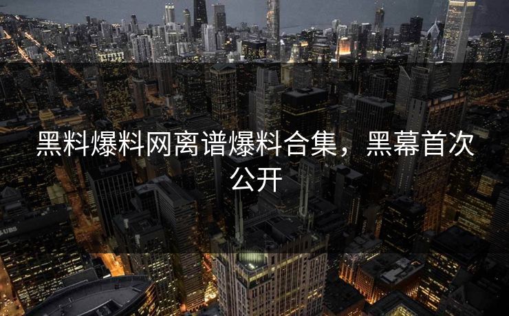 黑料爆料网离谱爆料合集，黑幕首次公开