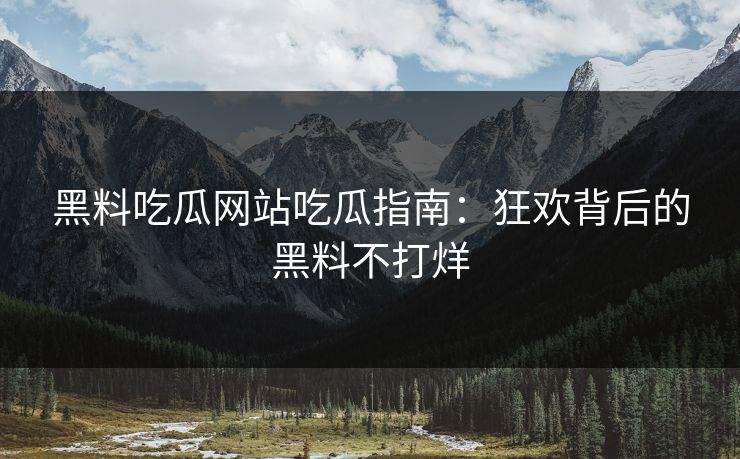 黑料吃瓜网站吃瓜指南：狂欢背后的黑料不打烊