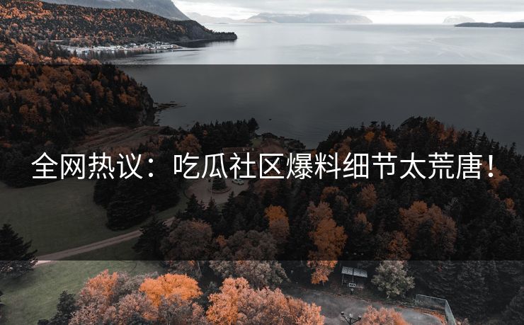 全网热议：吃瓜社区爆料细节太荒唐！