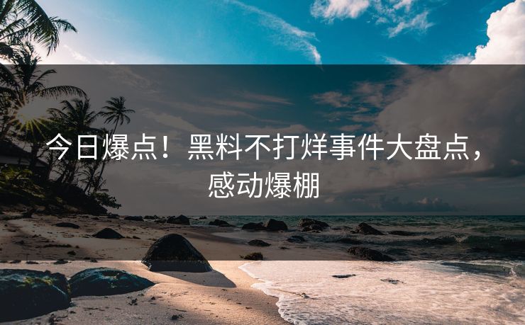 今日爆点！黑料不打烊事件大盘点，感动爆棚