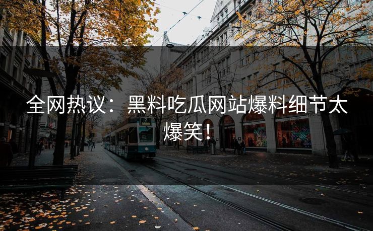 全网热议：黑料吃瓜网站爆料细节太爆笑！