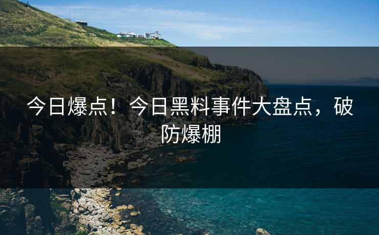 今日爆点！今日黑料事件大盘点，破防爆棚