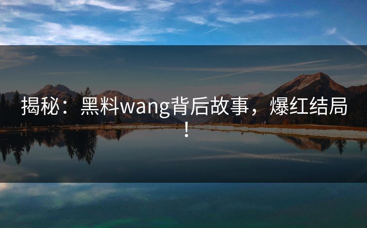 揭秘：黑料wang背后故事，爆红结局！