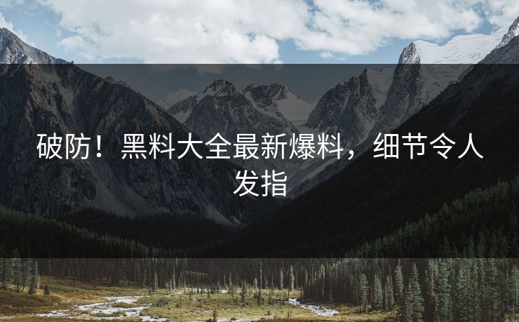 破防！黑料大全最新爆料，细节令人发指