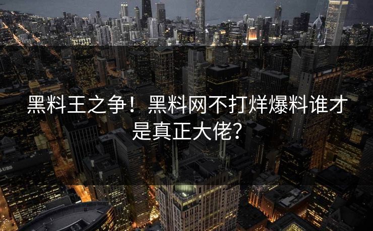 黑料王之争！黑料网不打烊爆料谁才是真正大佬？