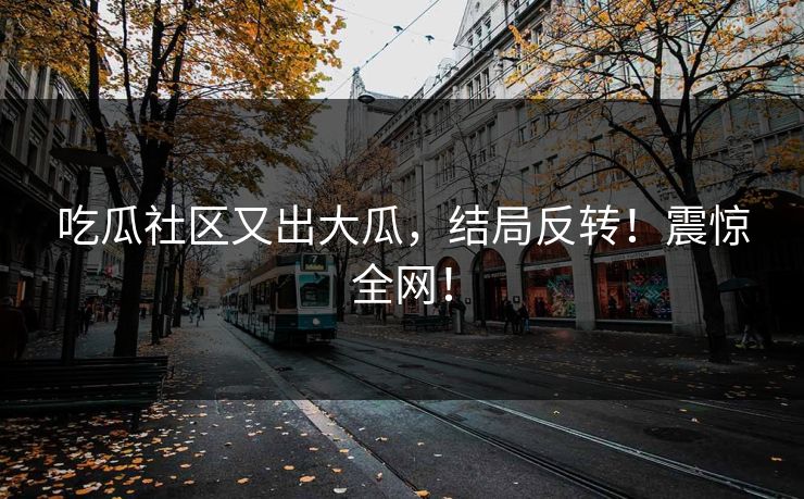 吃瓜社区又出大瓜，结局反转！震惊全网！