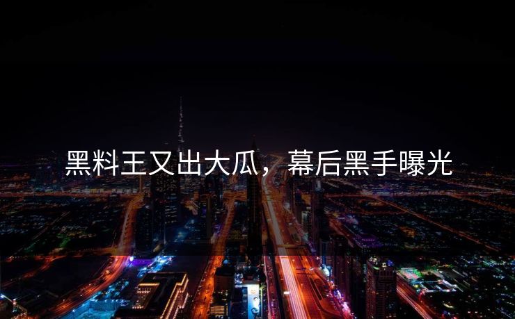 黑料王又出大瓜，幕后黑手曝光