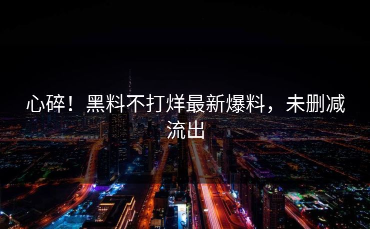心碎！黑料不打烊最新爆料，未删减流出