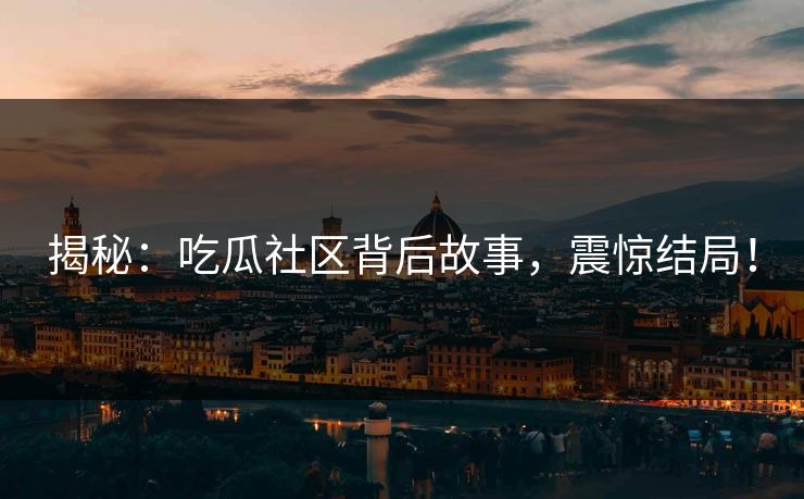 揭秘：吃瓜社区背后故事，震惊结局！