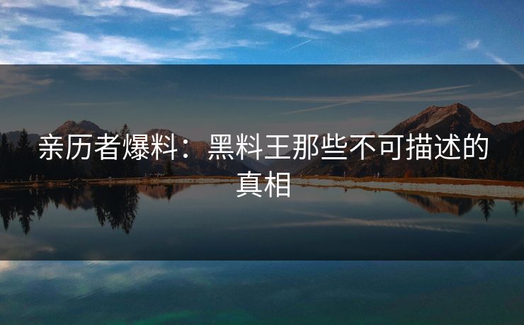 亲历者爆料：黑料王那些不可描述的真相