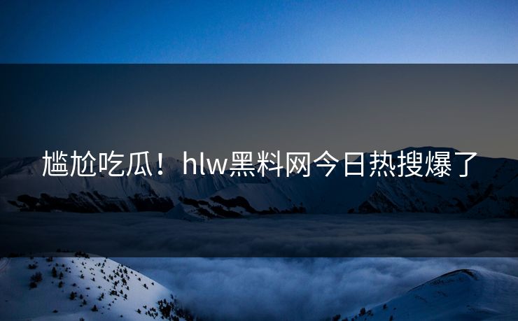 尴尬吃瓜！hlw黑料网今日热搜爆了