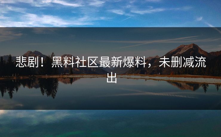 悲剧！黑料社区最新爆料，未删减流出