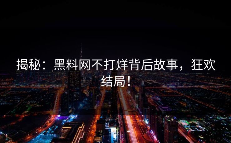 揭秘：黑料网不打烊背后故事，狂欢结局！