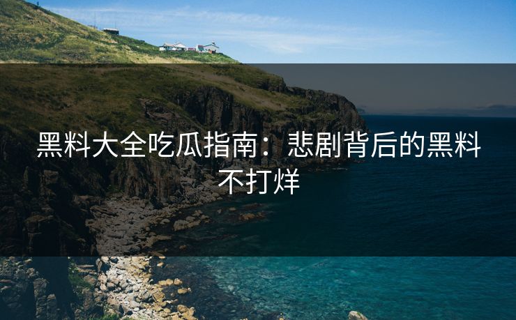 黑料大全吃瓜指南：悲剧背后的黑料不打烊