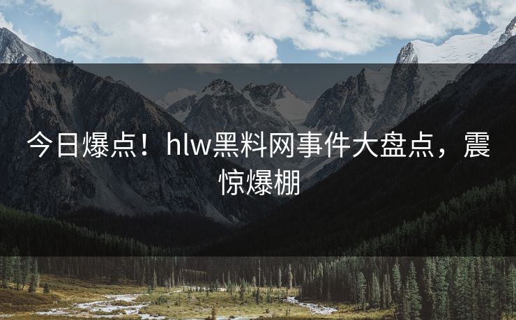 今日爆点！hlw黑料网事件大盘点，震惊爆棚
