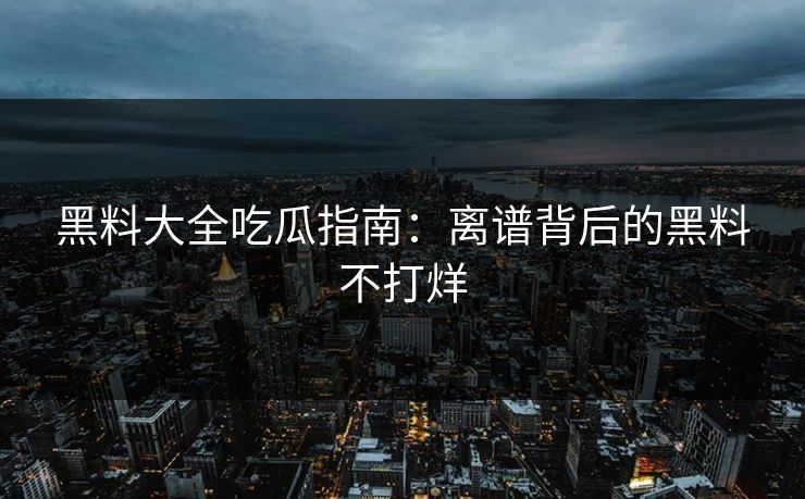 黑料大全吃瓜指南：离谱背后的黑料不打烊