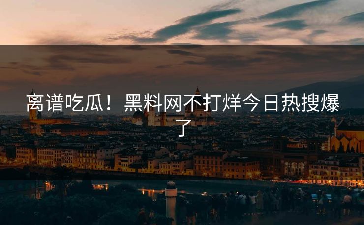 离谱吃瓜！黑料网不打烊今日热搜爆了